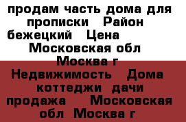 продам часть дома для прописки › Район ­ бежецкий › Цена ­ 45 000 - Московская обл., Москва г. Недвижимость » Дома, коттеджи, дачи продажа   . Московская обл.,Москва г.